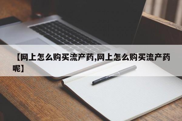打胎药专卖微信方式【网上怎么购买流产药,网上怎么购买流产药呢】