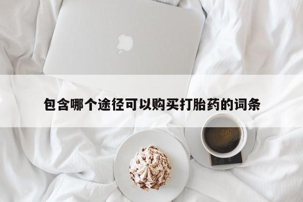 打胎药专卖微信方式包含哪个途径可以购买打胎药的词条
