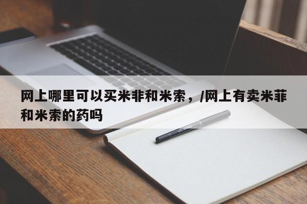 打胎药专卖微信方式网上哪里可以买米非和米索，/网上有卖米菲和米索的药吗
