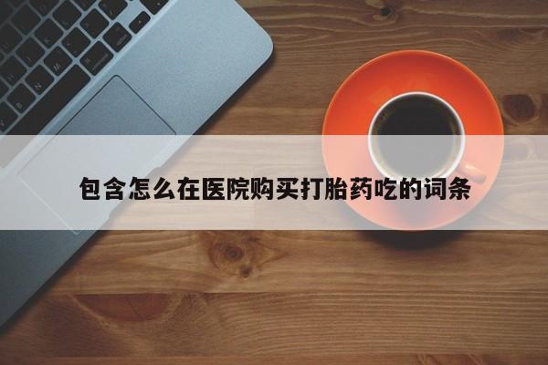 打胎药专卖微信方式包含怎么在医院购买打胎药吃的词条