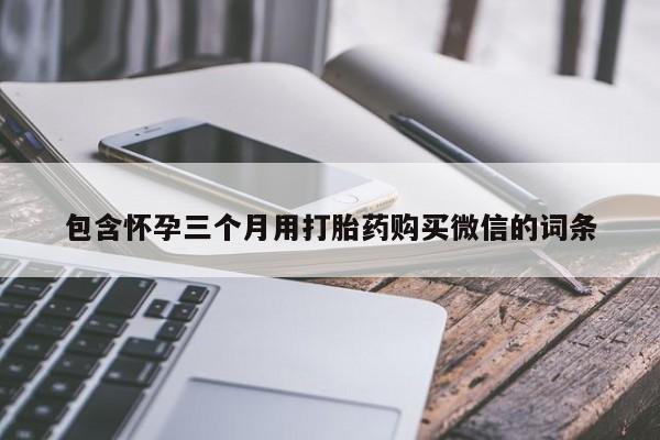 打胎药专卖微信方式包含怀孕三个月用打胎药购买微信的词条