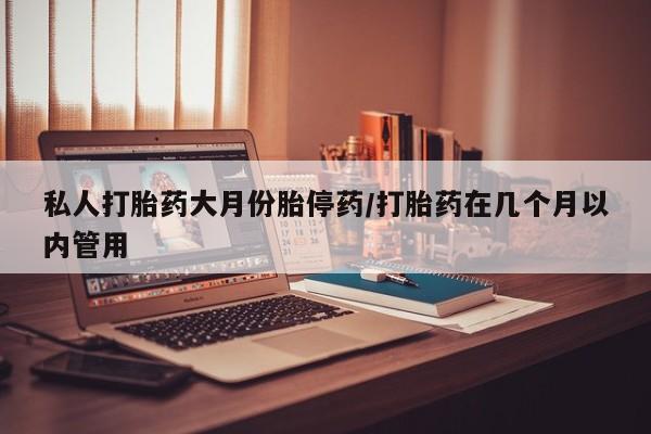打胎药专卖微信方式私人打胎药大月份胎停药/打胎药在几个月以内管用