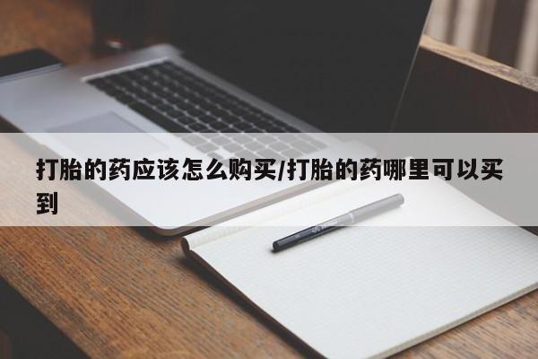 打胎药专卖微信方式打胎的药应该怎么购买/打胎的药哪里可以买到
