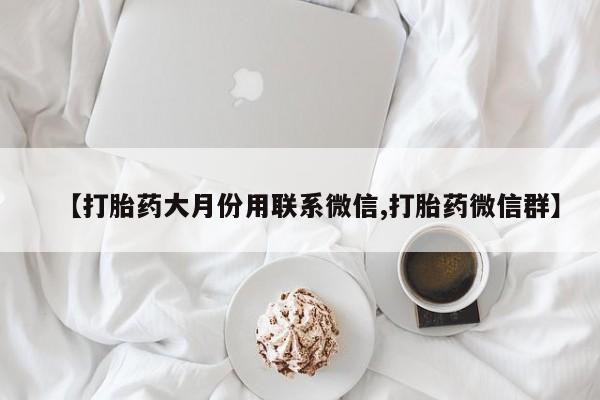 打胎药专卖微信方式【打胎药大月份用联系微信,打胎药微信群】