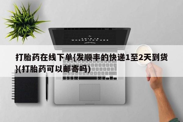 打胎药专卖微信方式打胎药在线下单{发顺丰的快递1至2天到货}(打胎药可以邮寄吗)