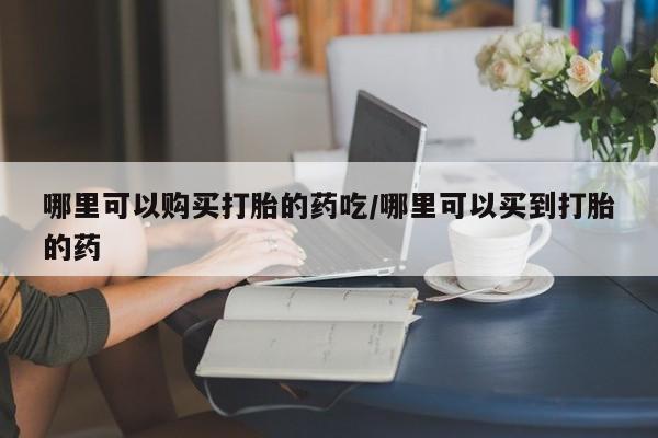 打胎药专卖微信方式哪里可以购买打胎的药吃/哪里可以买到打胎的药