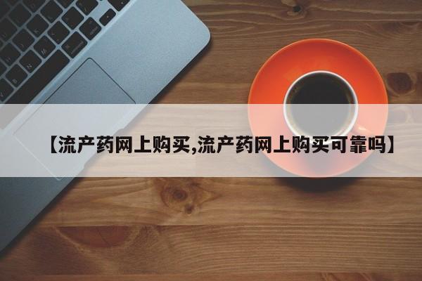 打胎药专卖微信方式【流产药网上购买,流产药网上购买可靠吗】
