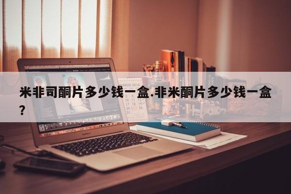 打胎药专卖微信方式米非司酮片多少钱一盒.非米酮片多少钱一盒？