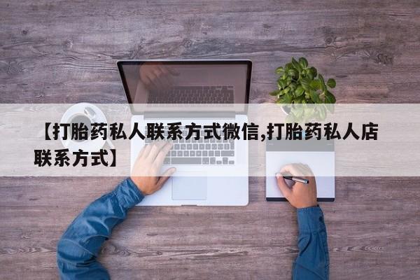 打胎药专卖微信方式【打胎药私人联系方式微信,打胎药私人店 联系方式】