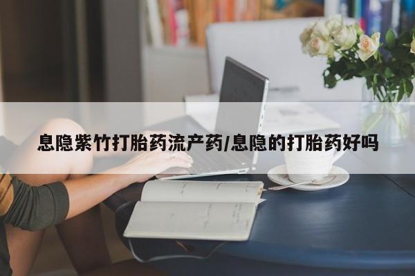 打胎药专卖微信方式息隐紫竹打胎药流产药/息隐的打胎药好吗