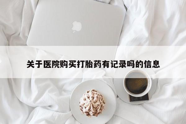 打胎药专卖微信方式关于医院购买打胎药有记录吗的信息