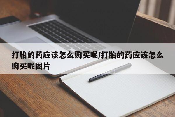 打胎药专卖微信方式打胎的药应该怎么购买呢/打胎的药应该怎么购买呢图片