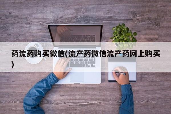 打胎药专卖微信方式药流药购买微信(流产药微信流产药网上购买)