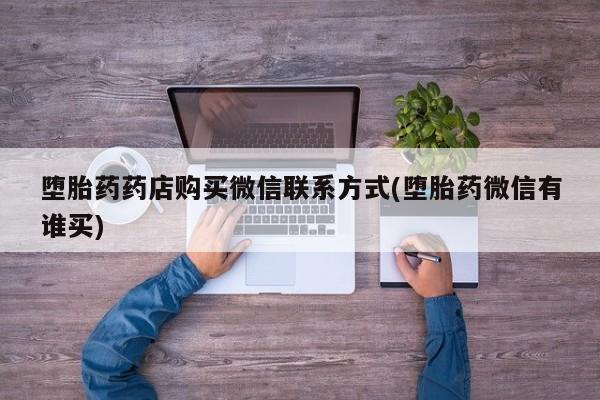 打胎药专卖微信方式堕胎药药店购买微信联系方式(堕胎药微信有谁买)