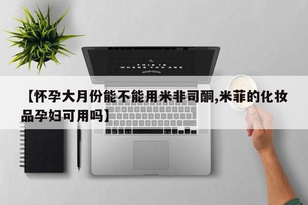 打胎药专卖微信方式【怀孕大月份能不能用米非司酮,米菲的化妆品孕妇可用吗】