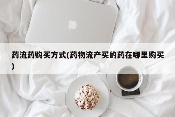 打胎药专卖微信方式药流药购买方式(药物流产买的药在哪里购买)