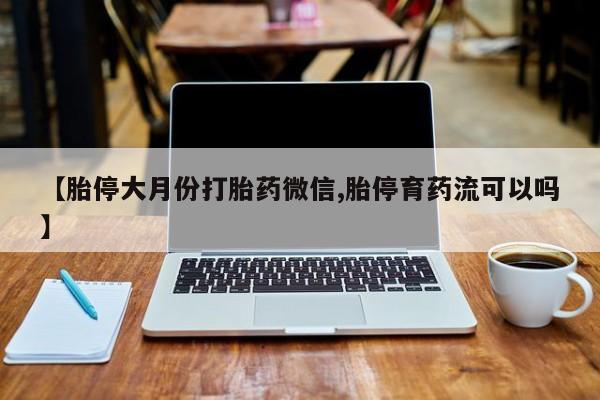 打胎药专卖微信方式【胎停大月份打胎药微信,胎停育药流可以吗】