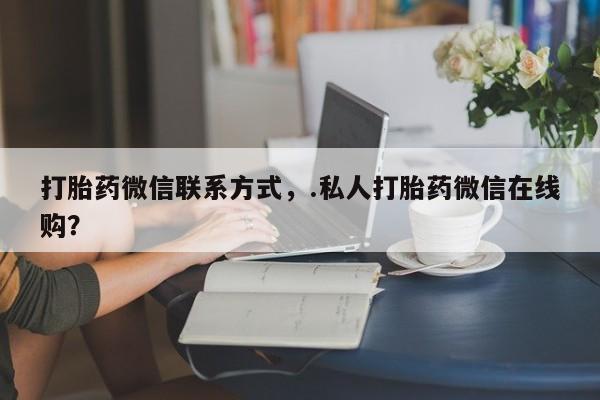 打胎药专卖微信方式打胎药微信联系方式，.私人打胎药微信在线购？