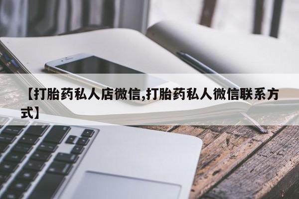打胎药专卖微信方式【打胎药私人店微信,打胎药私人微信联系方式】