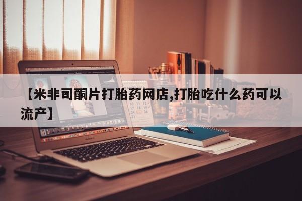 打胎药专卖微信方式【米非司酮片打胎药网店,打胎吃什么药可以流产】