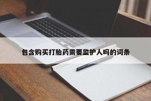 打胎药专卖微信方式包含购买打胎药需要监护人吗的词条