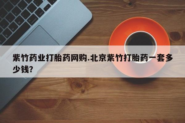 打胎药专卖微信方式紫竹药业打胎药网购.北京紫竹打胎药一套多少钱？